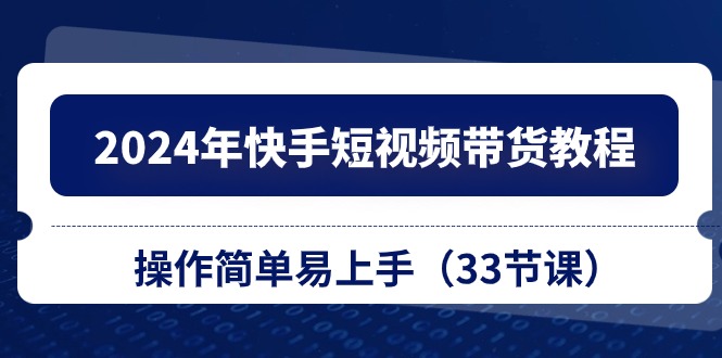 （10834期）2024年快手短视频带货教程，操作简单易上手（33节课）云创资源网-云创-资源网云创资源