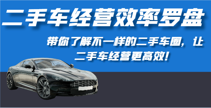 二手车经营效率罗盘-带你了解不一样的二手车圈，让二手车经营更高效！云创资源网-云创-资源网云创资源