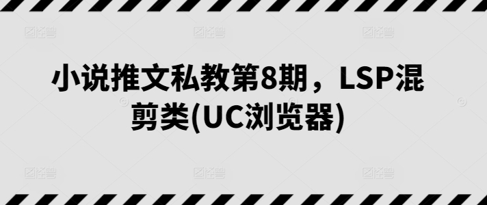 小说推文私教第8期，LSP混剪类(UC浏览器)云创资源网-云创-资源网云创资源