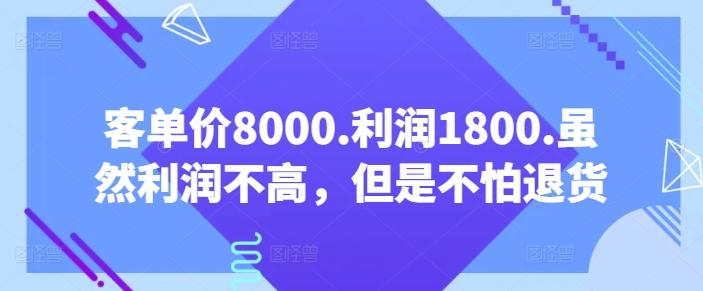 客单价8000.利润1800.虽然利润不高，但是不怕退货【付费文章】云创资源网-云创-资源网云创资源