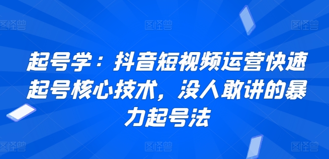 起号学：抖音短视频运营快速起号核心技术，没人敢讲的暴力起号法云创资源网-云创-资源网云创资源