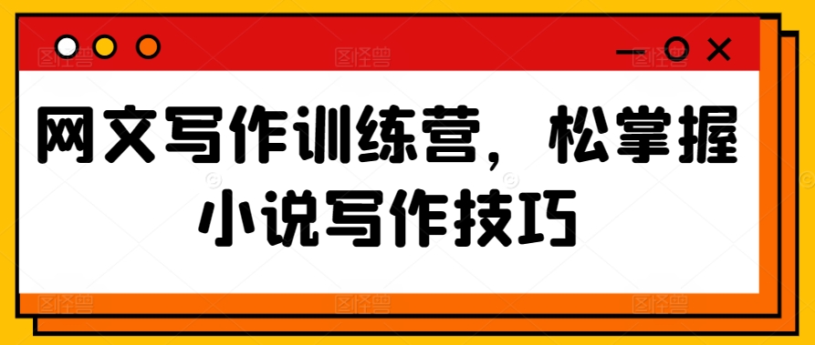 网文写作训练营，松掌握小说写作技巧云创资源网-云创-资源网云创资源