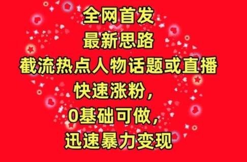 全网首发，截流热点人物话题或直播，快速涨粉，0基础可做，迅速暴力变现云创资源网-云创-资源网云创资源