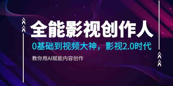 （9271期）全能影视-创作人，0基础到视频大神，影视2.0时代，教你用AI赋能内容创作云创资源网-云创-资源网云创资源