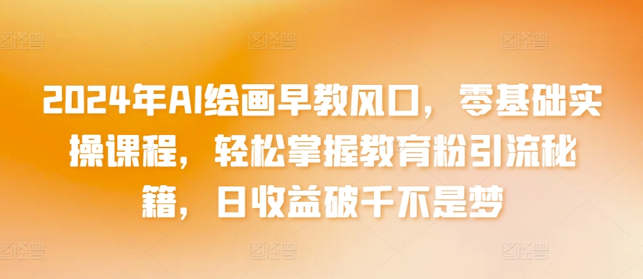 2024年AI绘画早教风口，零基础实操课程，轻松掌握教育粉引流秘籍，日收益破千不是梦云创资源网-云创-资源网云创资源