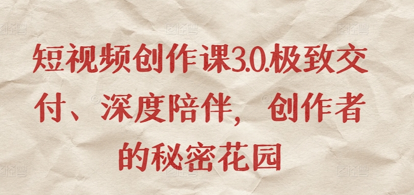 短视频创作课3.0.极致交付、深度陪伴，创作者的秘密花园云创资源网-云创-资源网云创资源