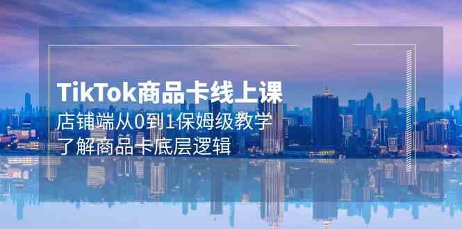 Tk商品卡线上课，店铺端从0到1保姆级教学，了解商品卡底层逻辑（20节）云创资源网-云创-资源网云创资源