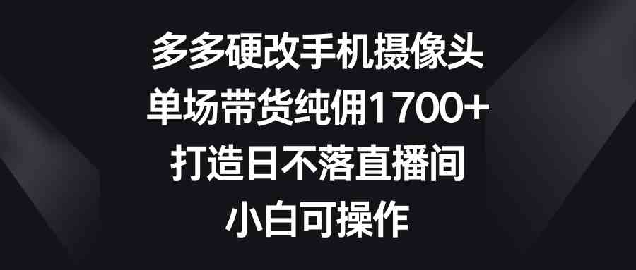 （9162期）多多硬改手机摄像头，单场带货纯佣1700+，打造日不落直播间，小白可操作云创资源网-云创-资源网云创资源