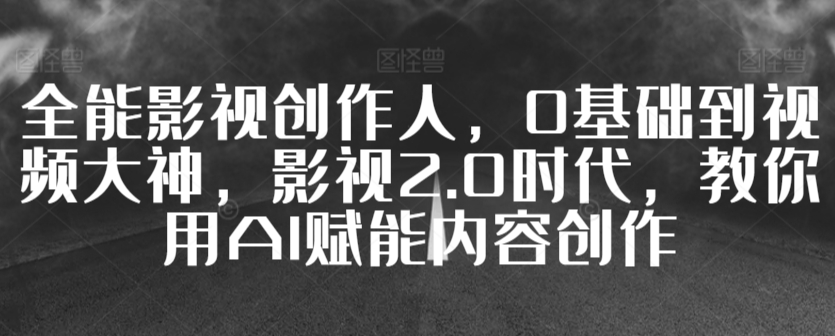 全能影视创作人，0基础到视频大神，影视2.0时代，教你用AI赋能内容创作云创资源网-云创-资源网云创资源