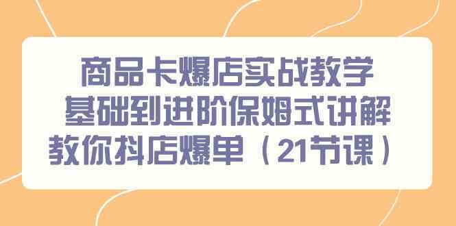 商品卡爆店实战教学，基础到进阶保姆式讲解教你抖店爆单（21节课）云创资源网-云创-资源网云创资源