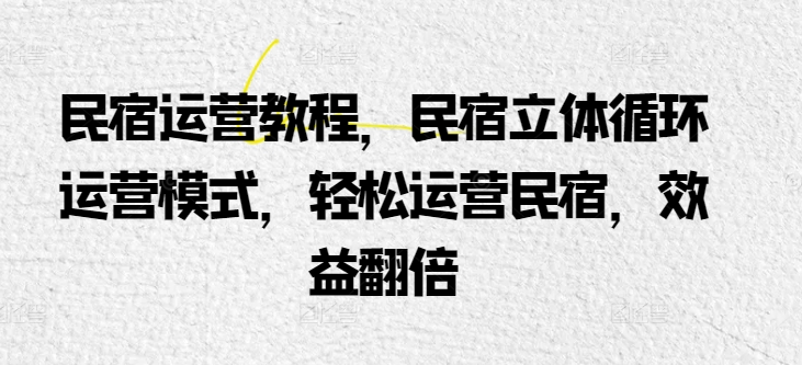 民宿运营教程，民宿立体循环运营模式，轻松运营民宿，效益翻倍云创资源网-云创-资源网云创资源