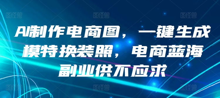 AI制作电商图，一键生成模特换装照，电商蓝海副业供不应求云创资源网-云创-资源网云创资源