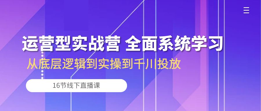 运营型实战营 全面系统学习-从底层逻辑到实操到千川投放（16节线下直播课)云创资源网-云创-资源网云创资源