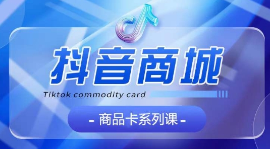 抖音商品卡系列课程，大模块【认知】【基础】【运营】【玩法】系统教学云创资源网-云创-资源网云创资源