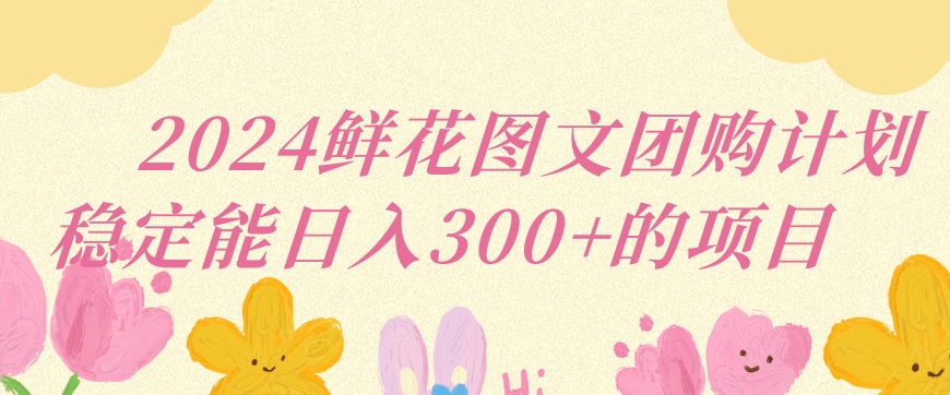 2024鲜花图文团购计划小白能稳定每日收入三位数的项目云创资源网-云创-资源网云创资源