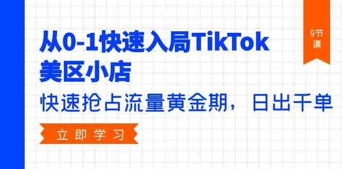 从0-1快速入局TikTok美区小店，快速抢占流量黄金期，日出千单（9节课）云创资源网-云创-资源网云创资源