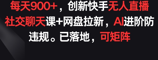 每天900+，创新快手无人直播社交聊天课+网盘拉新，AI进阶防违规 已落地 可矩阵云创资源网-云创-资源网云创资源