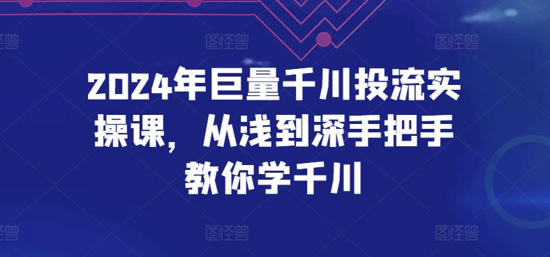 2024年巨量千川投流实操课，从浅到深手把手教你学千川云创资源网-云创-资源网云创资源