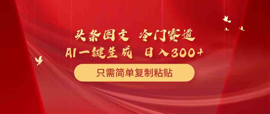 （10039期）头条图文 冷门赛道 只需简单复制粘贴 几分钟一条作品 日入300+云创资源网-云创-资源网云创资源