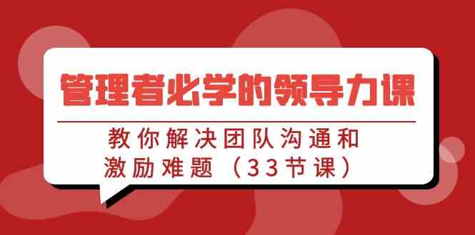 （9124期）管理者必学的领导力课：教你解决团队沟通和激励难题（33节课）云创资源网-云创-资源网云创资源