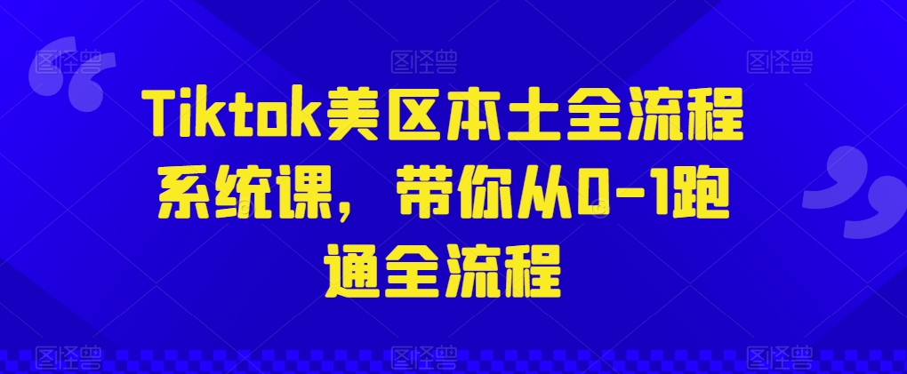 Tiktok美区本土全流程系统课，带你从0-1跑通全流程云创资源网-云创-资源网云创资源