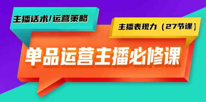 单品运营实操主播必修课：主播话术/运营策略/主播表现力（27节课）云创资源网-云创-资源网云创资源