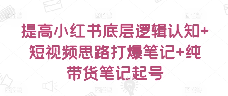 提高小红书底层逻辑认知+短视频思路打爆笔记+纯带货笔记起号云创资源网-云创-资源网云创资源