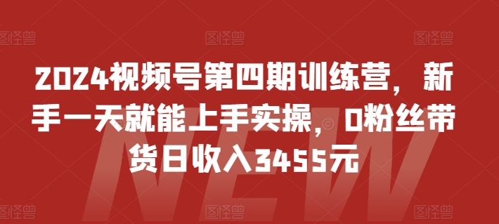 2024视频号第四期训练营，新手一天就能上手实操，0粉丝带货日收入3455元云创资源网-云创-资源网云创资源