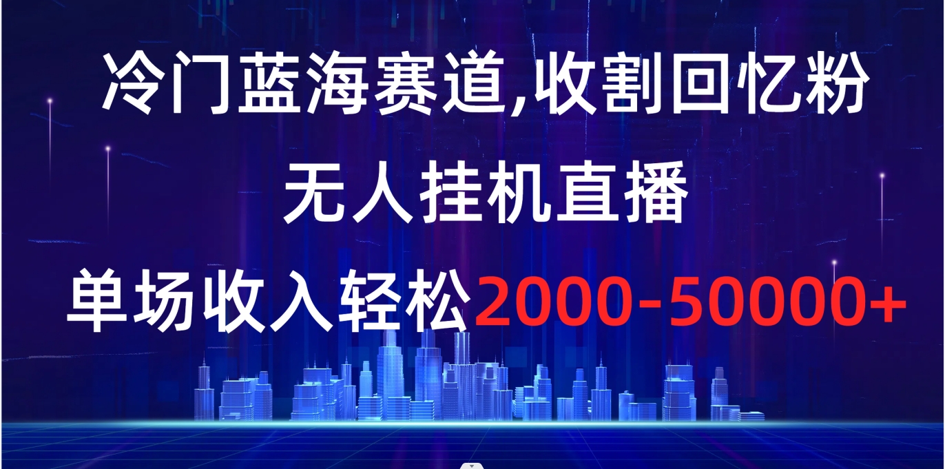 冷门蓝海赛道，收割回忆粉，无人挂机直播，单场收入轻松2000-5w+云创资源网-云创-资源网云创资源