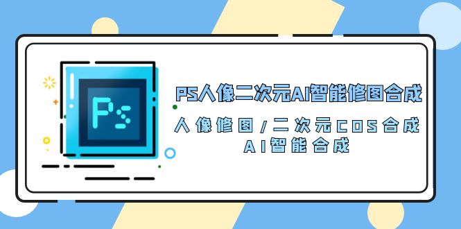 PS人像二次元AI智能修图 合成 人像修图/二次元 COS合成/AI 智能合成（119节完整版）云创资源网-云创-资源网云创资源