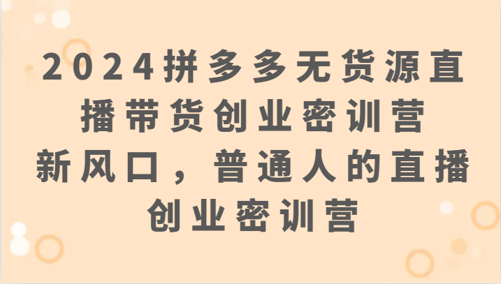 2024拼多多无货源直播带货创业密训营：新风口，普通人的直播创业密训营云创资源网-云创-资源网云创资源