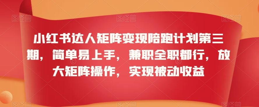 小红书达人矩阵变现陪跑计划第三期，简单易上手，兼职全职都行，放大矩阵操作，实现被动收益云创资源网-云创-资源网云创资源