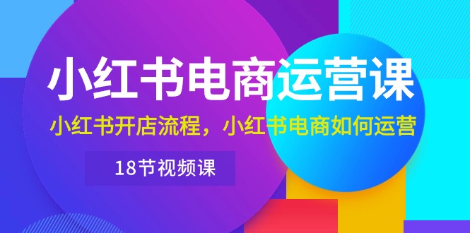 （10429期）小红书·电商运营课：小红书开店流程，小红书电商如何运营（18节视频课）云创资源网-云创-资源网云创资源