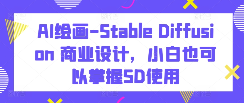 AI绘画-Stable Diffusion 商业设计，小白也可以掌握SD使用云创资源网-云创-资源网云创资源