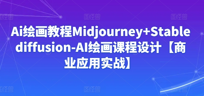 Ai绘画教程Midjourney+Stablediffusion-AI绘画课程设计【商业应用实战】云创资源网-云创-资源网云创资源