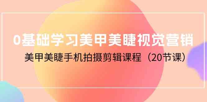 0基础学习美甲美睫视觉营销，美甲美睫手机拍摄剪辑课程（20节课）云创资源网-云创-资源网云创资源