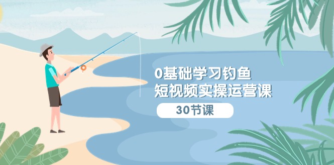 0基础学习钓鱼短视频实操运营课：认知篇/定位篇/工具篇/内容篇/运营篇云创资源网-云创-资源网云创资源