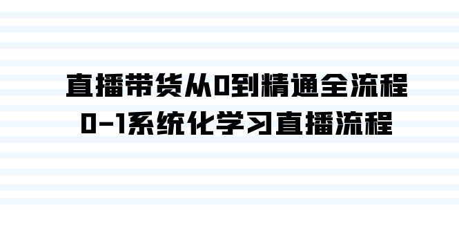 直播带货从0到精通全流程，0-1系统化学习直播流程（35节课）云创资源网-云创-资源网云创资源