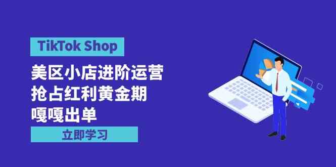 （9886期）TikTok Shop-美区小店进阶运营，抢占红利黄金期 嘎嘎出单（7节课）云创资源网-云创-资源网云创资源