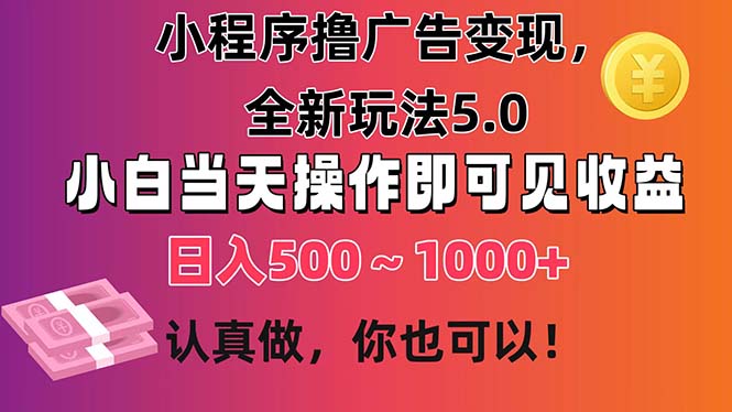 小程序撸广告变现，全新玩法5.0，小白当天操作即可上手，日收益 500~1000+云创资源网-云创-资源网云创资源