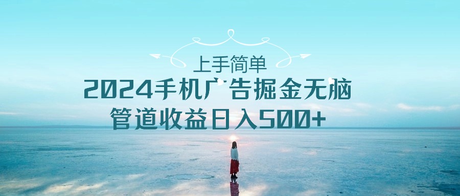 （10243期）上手简单，2024手机广告掘金无脑，管道收益日入500+云创资源网-云创-资源网云创资源