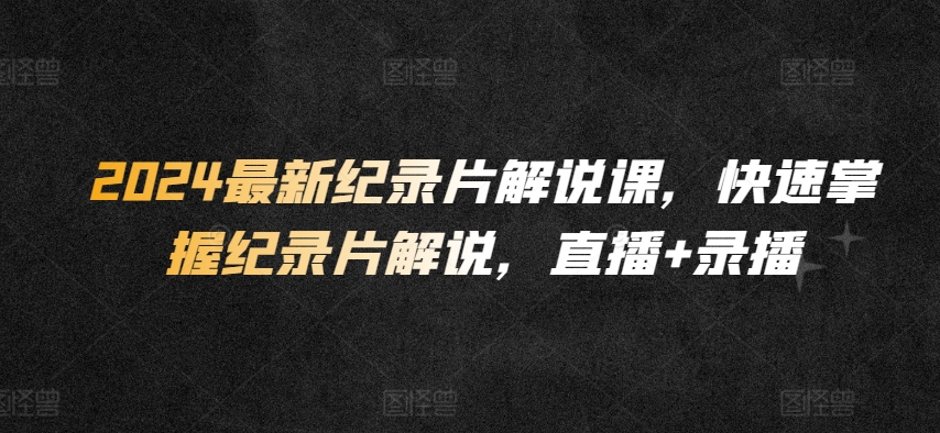 2024最新纪录片解说课，快速掌握纪录片解说，直播+录播云创资源网-云创-资源网云创资源