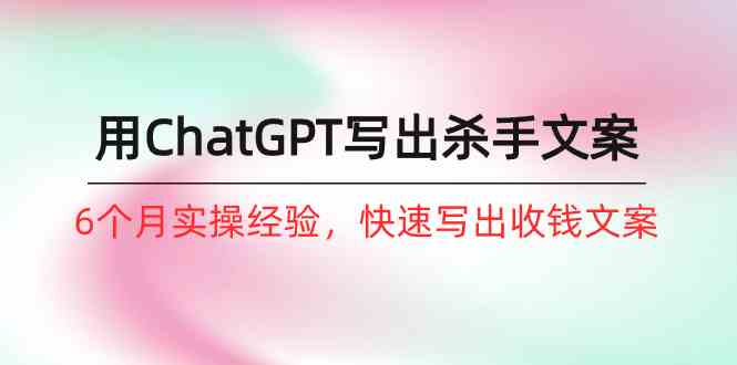 如何用ChatGPT写出杀手文案，6个月实战经验，快速写出收钱文案（8节课）云创资源网-云创-资源网云创资源