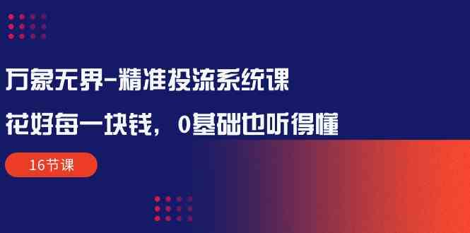 万象无界精准投流系统课：花好每一块钱，0基础也听得懂（16节课）云创资源网-云创-资源网云创资源