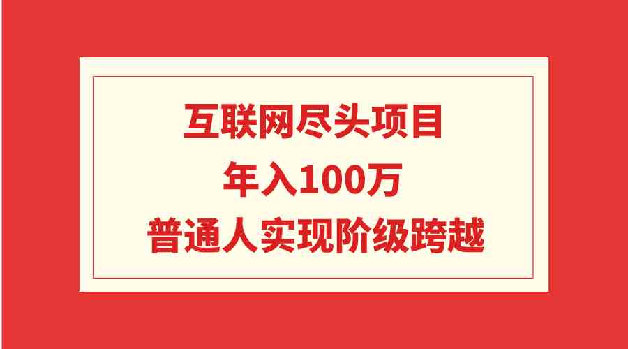 （9250期）互联网尽头项目：年入100W，普通人实现阶级跨越云创资源网-云创-资源网云创资源