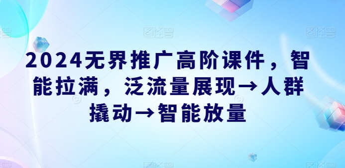 2024无界推广高阶课件，智能拉满，泛流量展现→人群撬动→智能放量云创资源网-云创-资源网云创资源