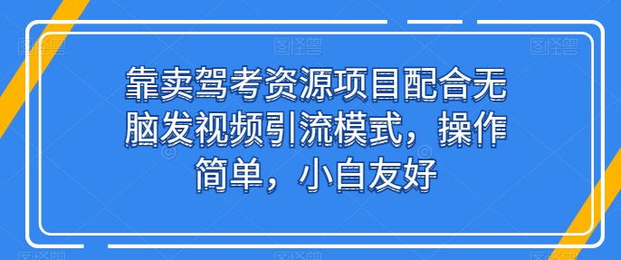 靠卖驾考资源项目配合无脑发视频引流模式，操作简单，小白友好云创资源网-云创-资源网云创资源