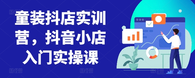童装抖店实训营，抖音小店入门实操课云创资源网-云创-资源网云创资源