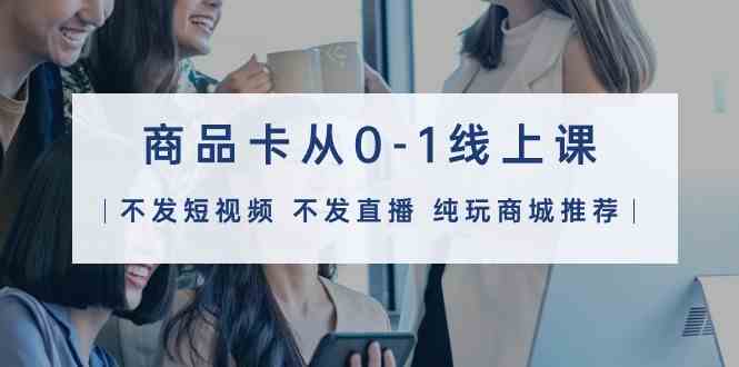 商品卡从0-1线上课（不发短视频 不发直播 纯玩商城推荐）32节课云创资源网-云创-资源网云创资源