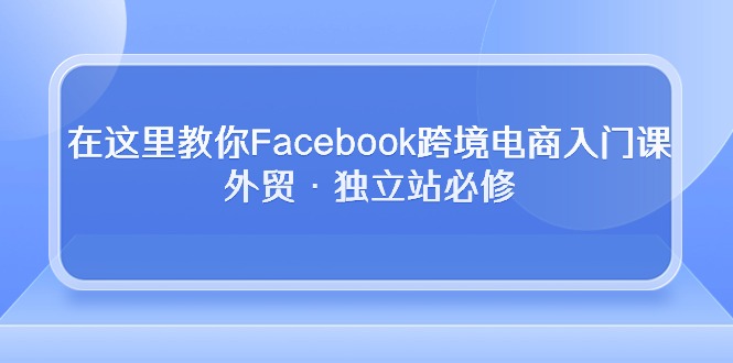 在这里教你Facebook跨境电商入门课，外贸·独立站必修（19节课）云创资源网-云创-资源网云创资源